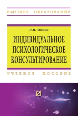 Индивидуальное психологическое консультирование: основы теории и практики, Римма Айсина