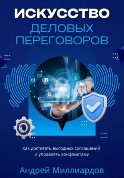 Искусство деловых переговоров. Как достигать выгодных соглашений и управлять конфликтами, Андрей Миллиардов