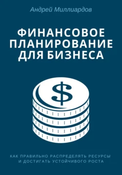 Финансовое планирование для бизнеса. Как правильно распределять ресурсы и достигать устойчивого роста, Андрей Миллиардов