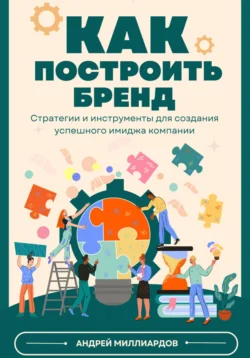 Как построить бренд. Стратегии и инструменты для создания успешного имиджа компании, Андрей Миллиардов