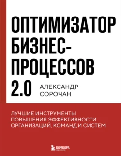 Оптимизатор бизнес-процессов 2.0. Лучшие инструменты повышения эффективности организаций, команд и систем, Александр Сорочан