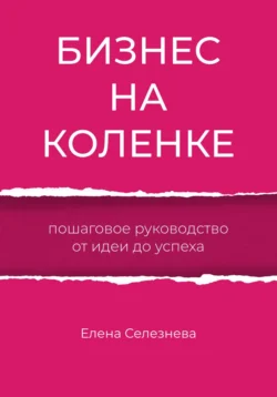 Бизнес на коленке. Пошаговое руководство от идеи до успеха, Елена Селезнева