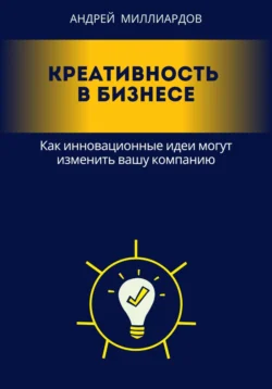 Креативность в бизнесе. Как инновационные идеи могут изменить вашу компанию, Андрей Миллиардов