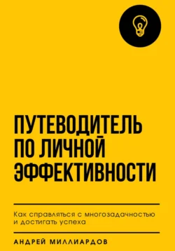 Путеводитель по личной эффективности. Как справляться с многозадачностью и достигать успеха, Андрей Миллиардов