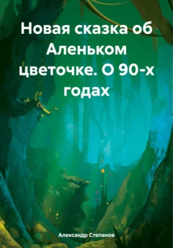 Новая сказка об Аленьком цветочке. О 90-х годах, Александр Степанов