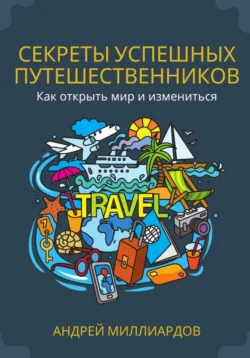 Секреты успешных путешественников. Как открыть мир и измениться, Андрей Миллиардов