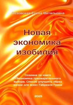 Новая экономика изобилия. Создана по книге «Экономика предварительного выбора. Способ улучшить образ жизни для всех» Габриэля Грина. Лозовская Елена Витальевна., Елена Лозовская