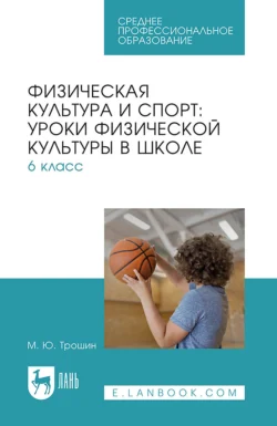 Физическая культура и спорт: уроки физической культуры в школе. 6 класс. Учебное пособие для СПО, Михаил Трошин