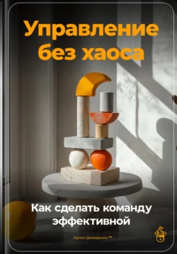 Управление без хаоса: Как сделать команду эффективной, Артем Демиденко