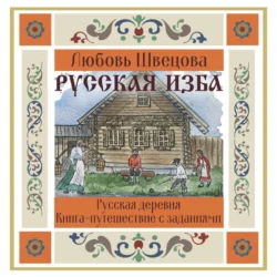 Русская изба. Книга-путешествие с заданиями и иллюстрациями, Любовь Швецова