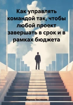 Как управлять командой так, чтобы любой проект завершать в срок и в рамках бюджета, Марина Чистякова