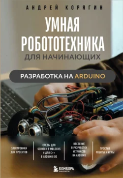 Умная робототехника для начинающих. Разработка на Arduino, Андрей Корягин