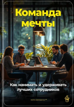 Команда мечты: Как нанимать и удерживать лучших сотрудников, Артем Демиденко