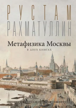 Метафизика столицы. В двух книгах: Две Москвы. Облюбование Москвы, Рустам Рахматуллин