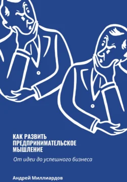 Как развить предпринимательское мышление. От идеи до успешного бизнеса, Андрей Миллиардов