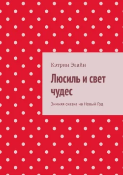 Люсиль и свет чудес. Зимняя сказка на Новый Год, Кэтрин Элайн