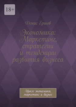 Экономика: Маркетинг, стратегии и тенденции развития бизнеса. Цикл: экономика, маркетинг и бизнес, Денис Ершов