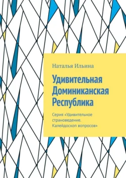 Удивительная Доминиканская Республика. Серия «Удивительное страноведение. Калейдоскоп вопросов», Наталья Ильина