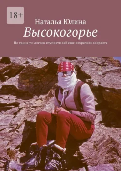 Высокогорье. Не такие уж легкие глупости всё еще незрелого возраста, Наталья Юлина