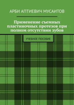 Применение съемных пластиночных протезов при полном отсутствии зубов. Учебное пособие, Арби Мусаитов