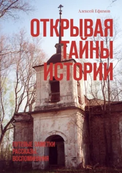 Открывая тайны истории. Путевые заметки. Рассказы. Воспоминания, Алексей Ефимов