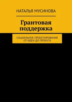 Грантовая поддержка. Социальное проектирование от идеи до проекта, Наталья Мусинова