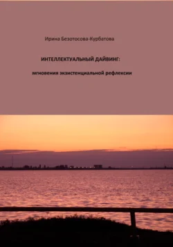 Интеллектуальный дайвинг: мгновения экзистенциальной рефлексии, Ирина Безотосова-Курбатова