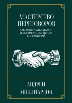 Мастерство переговоров. Как заключать сделки и достигать выгодных соглашений, Андрей Миллиардов