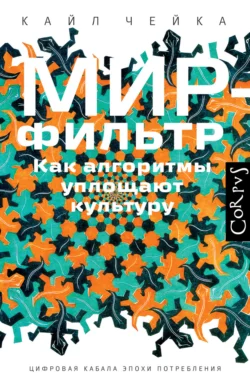 Мир-фильтр. Как алгоритмы уплощают культуру, Кайл Чейка