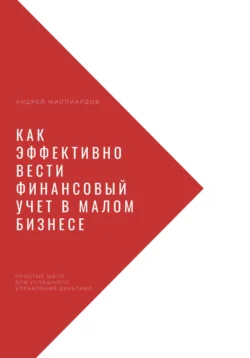 Как эффективно вести финансовый учет в малом бизнесе. Простые шаги для успешного управления деньгами, Андрей Миллиардов