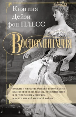 Воспоминания. Победы и страсти, ошибки и поражения великосветской львицы, приближенной к европейским монархам в канун Первой мировой войны, Дэйзи фон Плесс