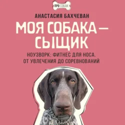 Моя собака – сыщик. Ноузворк: фитнес для носа. От увлечения до соревнований, Анастасия Бахчеван