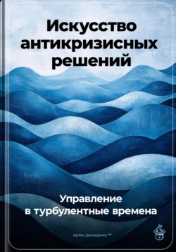 Искусство антикризисных решений: Управление в турбулентные времена, Артем Демиденко