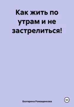 Как жить по утрам и не застрелиться!, Екатерина Ромащенкова