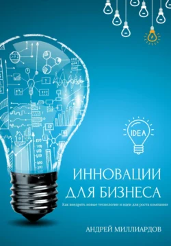 Инновации для бизнеса. Как внедрять новые технологии и идеи для роста компании, Андрей Миллиардов