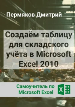 Создаём таблицу для складского учёта в Microsoft Excel 2010. Самоучитель по Microsoft Excel., Дмитрий Пермяков