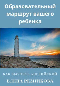 Образовательный маршрут вашего ребенка. Как выучить английский, Елена Резникова