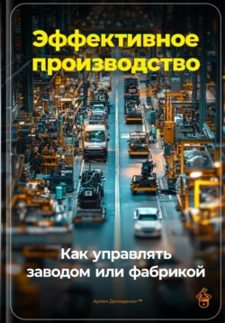 Эффективное производство: Как управлять заводом или фабрикой, Артем Демиденко