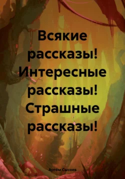 Всякие рассказы! Интересные рассказы! Страшные рассказы!, Артём Сысоев