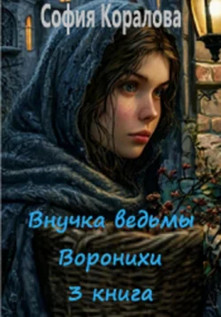 Внучка ведьмы Воронихи 3 книга, София Коралова