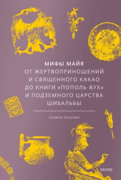 Мифы майя. От жертвоприношений и священного какао до книги «Пополь-Вух» и подземного царства Шибальбы, Галина Ершова