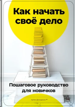 Как начать своё дело: Пошаговое руководство для новичков, Артем Демиденко