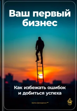 Ваш первый бизнес: Как избежать ошибок и добиться успеха, Артем Демиденко