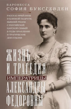 Жизнь и трагедия императрицы Александры Федоровны. Рассказ фрейлины и близкой подруги, бывшей рядом с российской царской семьей в годы правления и трагические дни ссылки, София Буксгевден