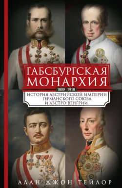 Габсбургская монархия. История Австрийской империи, Германского союза и Австро-Венгрии. 1809—1918, Алан Джон Персиваль Тейлор