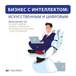 Бизнес с интеллектом: искусственным и цифровым. Визуальный гид по миру цифры и искусственного интеллекта на основе 12 бестселлеров, Smart Reading