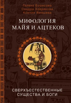 Мифология майя и ацтеков. Сверхъестественные существа и боги, Ксения Ямашева