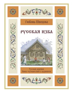 Русская изба. Книга-путешествие с заданиями и иллюстрациями, Любовь Швецова