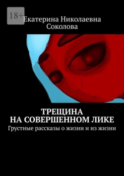 Трещина на совершенном лике. Грустные рассказы о жизни и из жизни, Екатерина Соколова