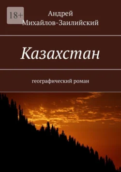 Казахстан. Географический роман, Андрей Михайлов-Заилийский